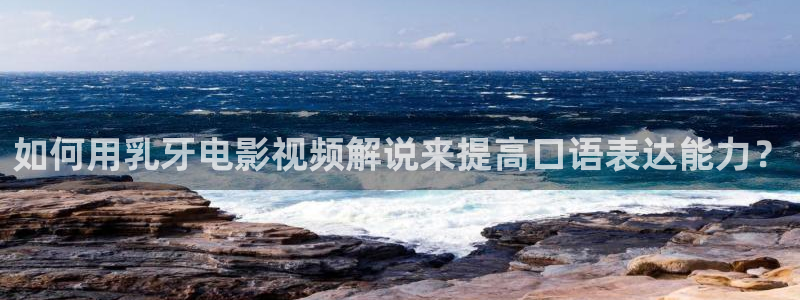 见面吧就现在星辰电影院：如何用乳牙电影视频解说来提高口语表达能力？