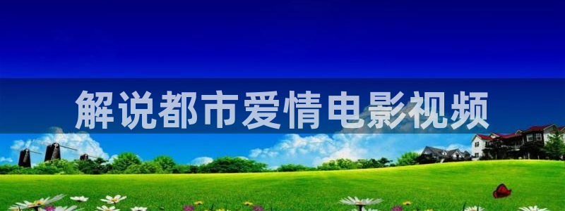 星辰影视在线免费：解说都市爱情电影视频