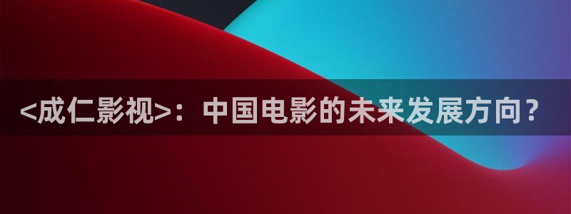 蛮好的人生免费观看完整版星辰影院：<成仁影视>：中国电影的未来发展方向？
