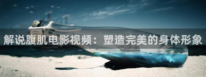 星辰影院理伦片：解说腹肌电影视频：塑造完美的身体形象