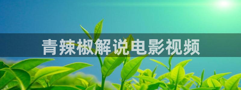 奔跑吧第10季免费看星辰影院：青辣椒解说电影视频