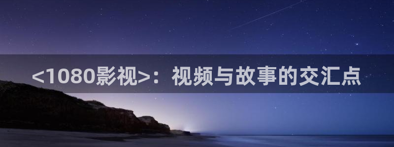 抓娃娃星辰影院在线观看：<1080影视>：视频与故事的交汇点