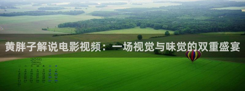 星辰影院人世间在线观看：黄胖子解说电影视频：一场视觉与味觉的双重盛宴