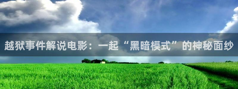陪你到世界之巅免费观看星辰影视：越狱事件解说电影：一起“黑暗模式”的神秘面纱