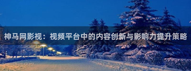 星辰影院电影全集观看：神马网影视：视频平台中的内容创新与影响力提升策略